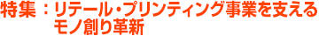 特集：リテール・プリンティング事業を支えるモノ創り革新