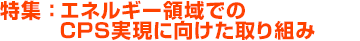 特集：エネルギー領域でのCPS実現に向けた取り組み