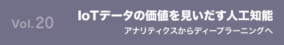 Vol.20 IoTデータの価値を見いだす人工知能  アナリティクスからディープラーニングへ