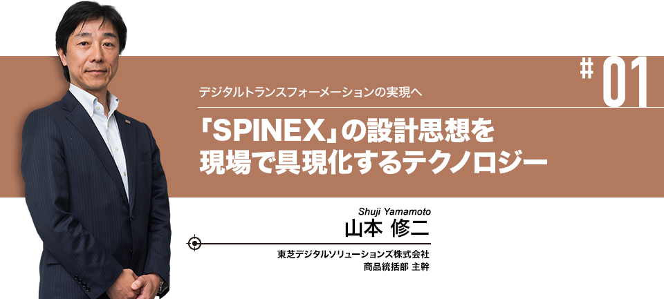 #01 デジタルトランスフォーメーションの実現へ 「SPINEX」の設計思想を現場で具現化するテクノロジー 東芝デジタルソリューションズ株式会社 商品統括部 主幹 山本 修二