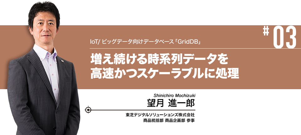 #03 IoT/ビッグデータ向けデータベース「GridDB」 増え続ける時系列データを高速かつスケーラブルに処理 東芝デジタルソリューションズ株式会社 商品統括部　商品企画部　参事 望月 進一郎