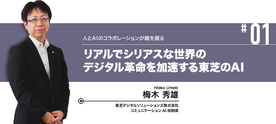 #01 人とAIのコラボレーションが鍵を握る リアルでシリアスな世界のデジタル革命を加速する東芝のAI 東芝デジタルソリューションズ株式会社 コミュニケーションAI技師長 梅木 秀雄