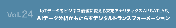 Vol.24 IoTデータをビジネス価値に変える東芝アナリティクスAI「SATLYS」 AIデータ分析がもたらすデジタルトランスフォーメーション