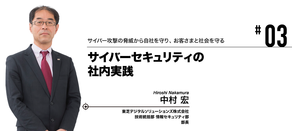 #03 サイバー攻撃の脅威から自社を守り、お客さまと社会を守る サイバーセキュリティの社内実践 東芝デジタルソリューションズ株式会社 技術統括部 情報セキュリティ部 部長 中村 宏