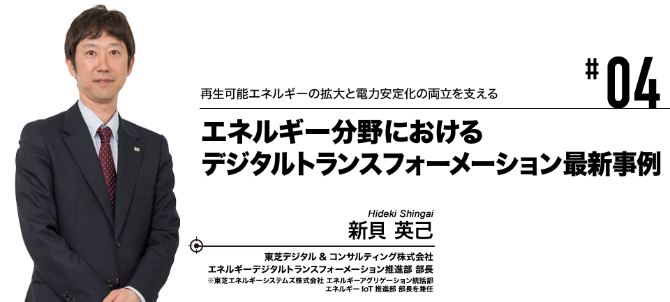 #04 再生可能エネルギーの拡大と電力安定化の両立を支える エネルギー分野におけるデジタルトランスフォーメーション最新事例 東芝デジタル&コンサルティング株式会社 エネルギーデジタルトランスフォーメーション推進部 部長 新貝 英己