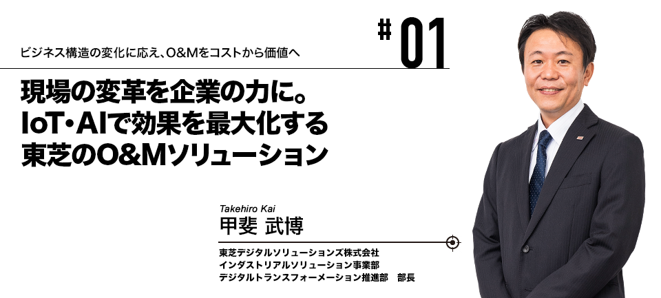 #01 ビジネス構造の変化に応え、O&Mをコストから価値へ 現場の変革を企業の力に。東芝のO&Mソリューション 東芝デジタルソリューションズ株式会社 甲斐 武博