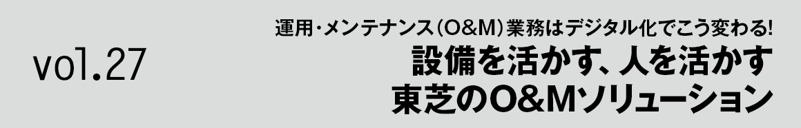 Vol.27 運用・メンテナンス(O&M)業務はデジタル化でこう変わる！ 設備を活かす、人を活かす東芝のO&Mソリューション