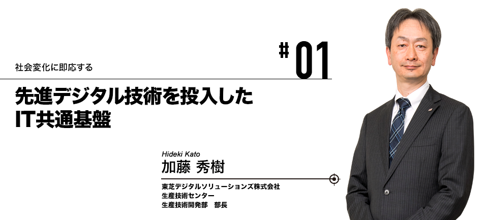 #01 社会変化に即応する 先進デジタル技術を投入したIT共通基盤 東芝デジタルソリューションズ株式会社 加藤 秀樹