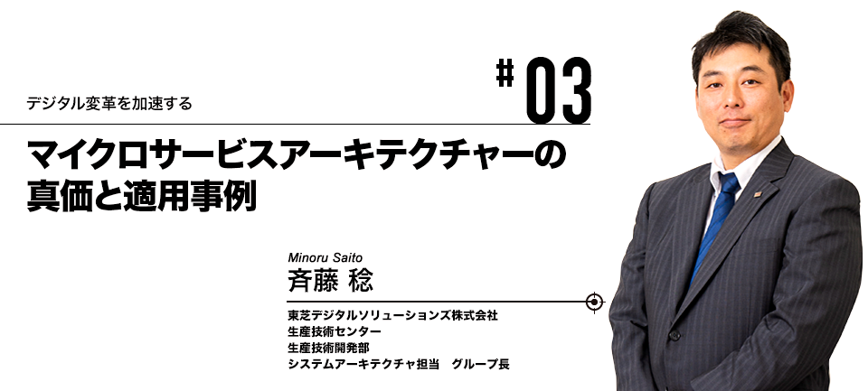 #03 デジタル変革を加速する マイクロサービスアーキテクチャーの真価と適用事例 東芝デジタルソリューションズ株式会社 斉藤 稔