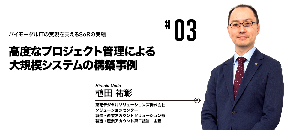 #03 バイモーダルITの実現を支えるSoRの実績 高度なプロジェクト管理による大規模システムの構築事例 東芝デジタルソリューションズ株式会社 植田 祐彰