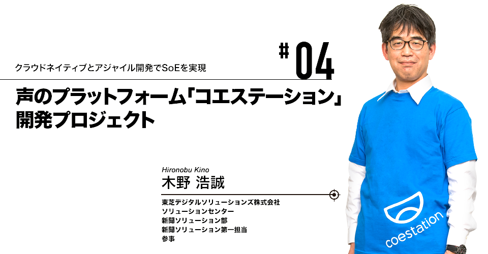 #04 クラウドネイティブとアジャイル開発でSoEを実現 声のプラットフォーム「コエステーション」開発プロジェクト 東芝デジタルソリューションズ株式会社 木野 浩誠