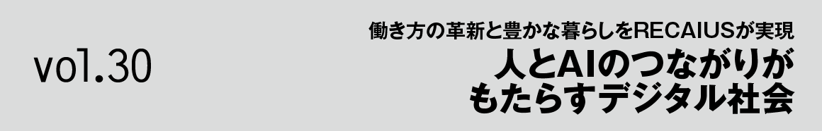 Vol.30 働き方の革新と豊かな暮らしをRECAIUSが実現 人とAIのつながりがもたらすデジタル社会