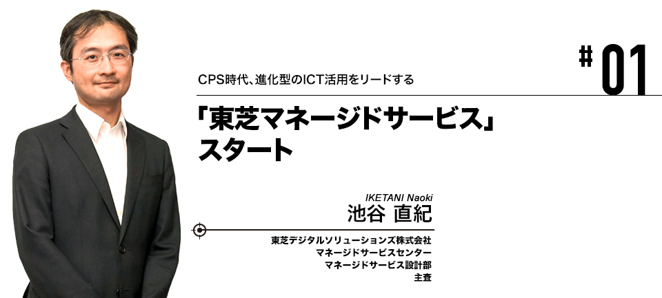 #01 CPS時代、進化型のICT活用をリードする 「東芝マネージドサービス」スタート 東芝デジタルソリューションズ株式会社 池谷 直紀