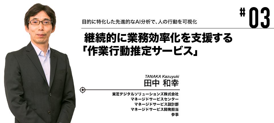 #03 目的に特化した先進的なAI分析で、人の行動を可視化 継続的に業務効率化を支援する「作業行動推定サービス」 東芝デジタルソリューションズ株式会社 田中 和幸