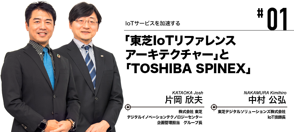 #01 IoTサービスを加速する 「東芝IoTリファレンスアーキテクチャー」と「TOSHIBA SPINEX」株式会社東芝 片岡 欣夫, 東芝デジタルソリューションズ株式会社 中村 公弘