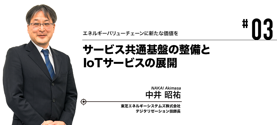 #03 エネルギーバリューチェーンに新たな価値を サービス共通基盤の整備とIoTサービスの展開 東芝エネルギーシステムズ株式会社 中井 昭祐