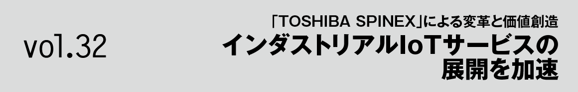 Vol.32 「TOSHIBA SPINEX」による変革と価値創造 インダストリアルIoTサービスの展開を加速