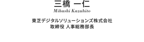 三橋 一仁 Mihashi Kazuhito 東芝デジタルソリューションズ株式会社 取締役 人事総務部長