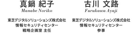 真鍋 紀子 Manabe Noriko 東芝デジタルソリューションズ株式会社 情報セキュリティセンター 戦略企画室 主任／古川 文路 Furukawa Ayaji 東芝デジタルソリューションズ株式会社 情報セキュリティセンター参事