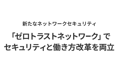 新たなネットワークセキュリティ「ゼロトラストネットワーク」でセキュリティと働き方改革を両立