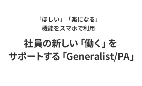 「ほしい」「楽になる」機能をスマホで利用社員の新しい「働く」をサポートする「Generalist/PA」