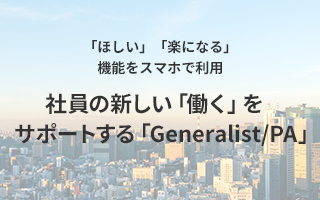 「ほしい」「楽になる」機能をスマホで利用社員の新しい「働く」をサポートする「Generalist/PA」