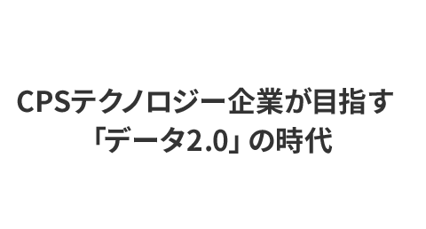 CPSテクノロジー企業が目指す「データ2.0」の時代