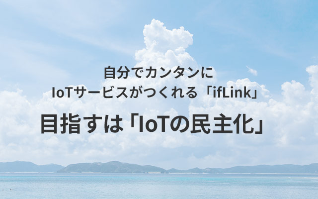 自分でカンタンにIoTサービスがつくれる「ifLink」 目指すは「IoTの民主化」