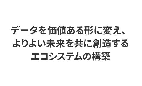 データを価値ある形に変え、よりよい未来を共に創造するエコシステムの構築