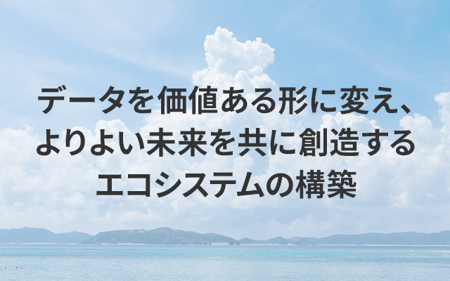 データを価値ある形に変え、よりよい未来を共に創造するエコシステムの構築