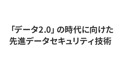 「データ2.0」の時代に向けた先進データセキュリティ技術