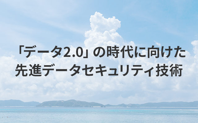 「データ2.0」の時代に向けた先進データセキュリティ技術