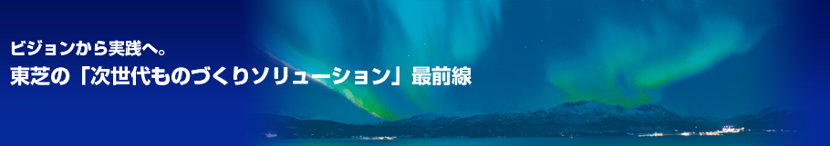 ビジョンから実践へ。東芝の「次世代ものづくりソリューション」最前線