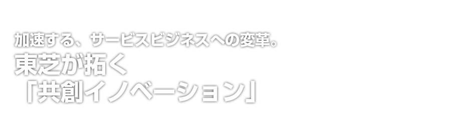 加速する、サービスビジネスへの変革。東芝が拓く「共創イノベーション」最前線