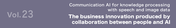 Vol.23 Communication AI for knowledge processing with speech and image data The business innovation produced by collaboration between people and AI