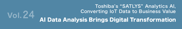 Vol.24 Toshiba's "SATLYS" Analytics AI, Converting IoT Data to Business Value AI Data Analysis Brings Digital Transformation