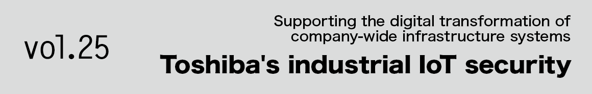 Vol.25 Supporting the digital transformation of company-wide infrastructure systems Toshiba's industrial IoT security