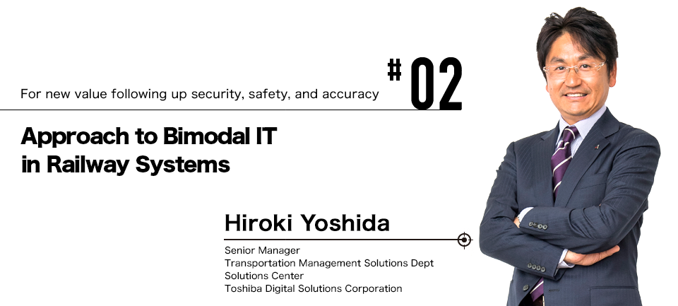 #02 For new value following up security, safety, and accuracy Approach to Bimodal IT in Railway Systems Hroki Yoshida Senior Manager Transportation Management Solutions Dept Solutions Center Toshiba Digital Solutions Corporation