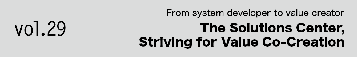 Vol.29 From system developer to value creator The Solutions Center, Striving for Value Co-Creation