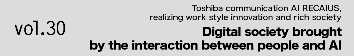 Vol.30 Toshiba communication AI RECAIUS, realizing work style innovation and rich society Digital society brought by the interaction between people and AI