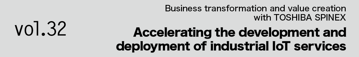 Vol.32 - Business transformation and value creation with TOSHIBA SPINEX - Accelerating the development and deployment of industrial IoT services