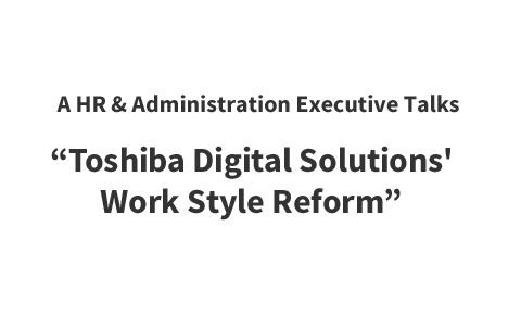 A HR & Administration Executive Talks “Toshiba Digital Solutions' Work Style Reform”