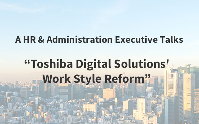 A HR & Administration Executive Talks “Toshiba Digital Solutions' Work Style Reform”