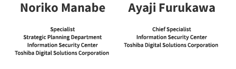 Noriko Manabe Toshiba Digital Solutions Corporation Information Security Center Strategic Planning Department Specialist／ Ayaji Furukawa Toshiba Digital Solutions Corporation Information Security Center Chief Specialist