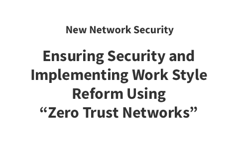 New Network Security Ensuring Security and Implementing Work Style Reform Using “Zero Trust Networks”