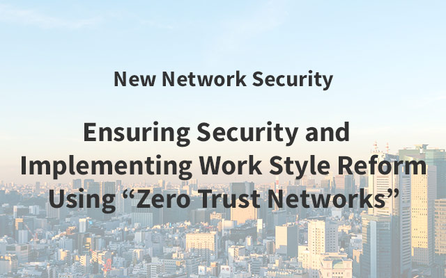 New Network Security Ensuring Security and Implementing Work Style Reform Using “Zero Trust Networks”