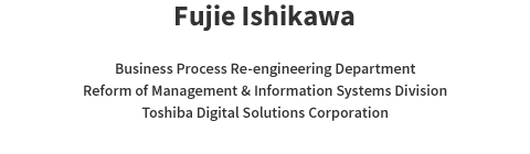 Fujie Ishikawa Business Process Re-engineering Department Reform of Management & Information Systems Division Toshiba Digital Solutions Corporation