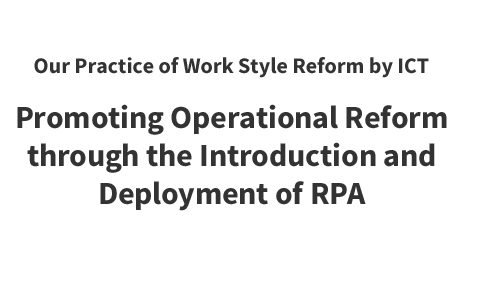 Our Practice of Work Style Reform by ICT Promoting Operational Reform through the Introduction and Deployment of RPA