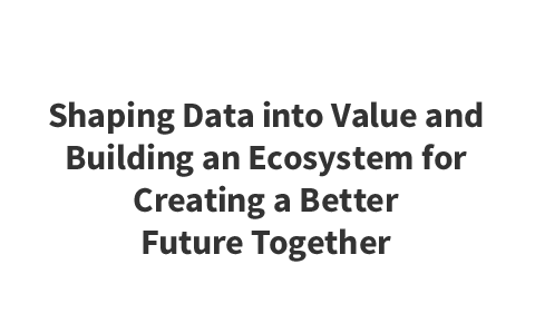 Shaping Data into Value and Building an Ecosystem for Creating a Better Future Together