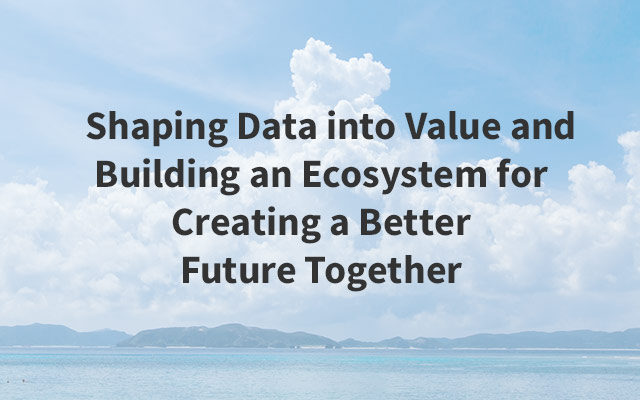 Shaping Data into Value and Building an Ecosystem for Creating a Better Future Together